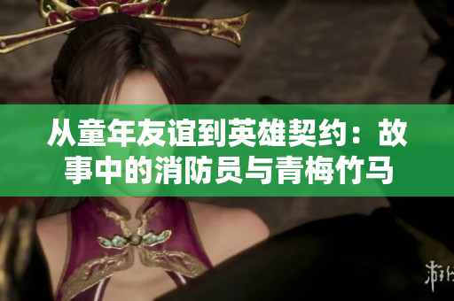 从童年友谊到英雄契约：故事中的消防员与青梅竹马
