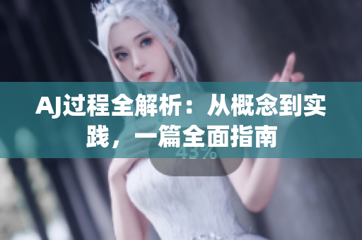 AJ过程全解析：从概念到实践，一篇全面指南
