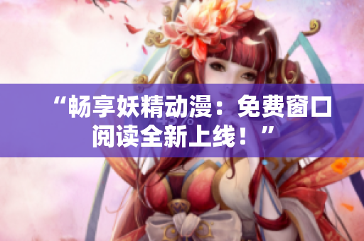 “畅享妖精动漫：免费窗口阅读全新上线！”
