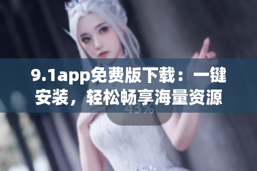 9.1app免费版下载：一键安装，轻松畅享海量资源