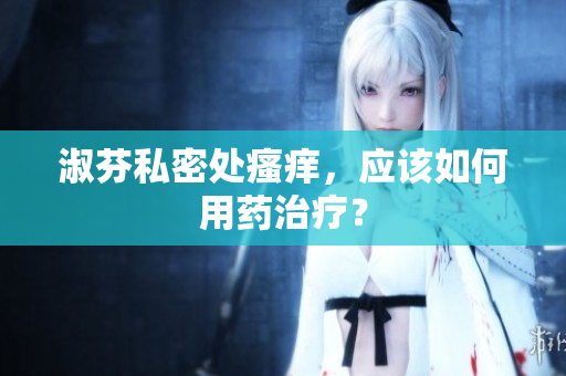 淑芬私密处瘙痒，应该如何用药治疗？