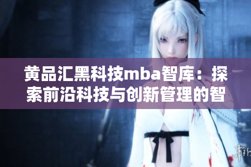 黄品汇黑科技mba智库：探索前沿科技与创新管理的智慧分享