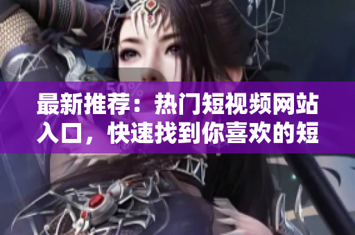 最新推荐：热门短视频网站入口，快速找到你喜欢的短视频，尽在这里！