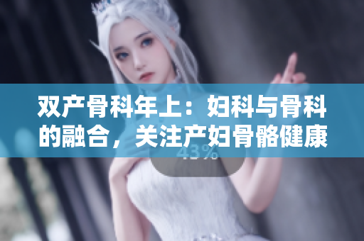双产骨科年上：妇科与骨科的融合，关注产妇骨骼健康