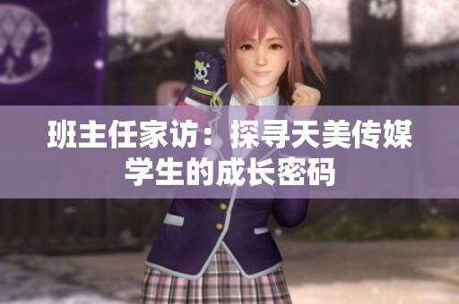 班主任家访：探寻天美传媒学生的成长密码