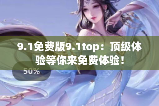9.1免费版9.1top：顶级体验等你来免费体验！