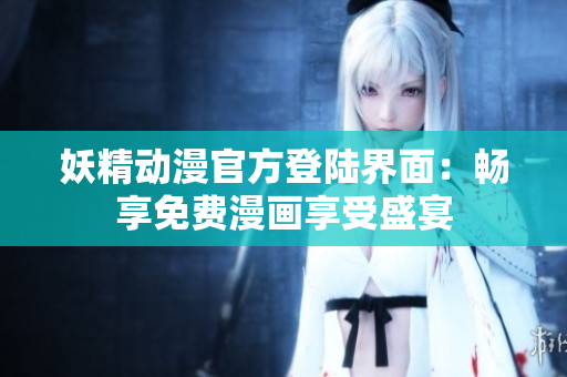 妖精动漫官方登陆界面：畅享免费漫画享受盛宴