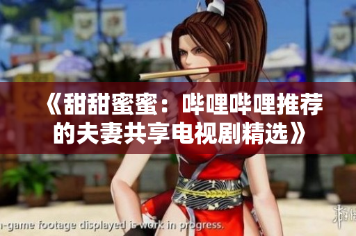 《甜甜蜜蜜：哔哩哔哩推荐的夫妻共享电视剧精选》