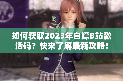 如何获取2023年白嫖B站激活码？快来了解最新攻略！