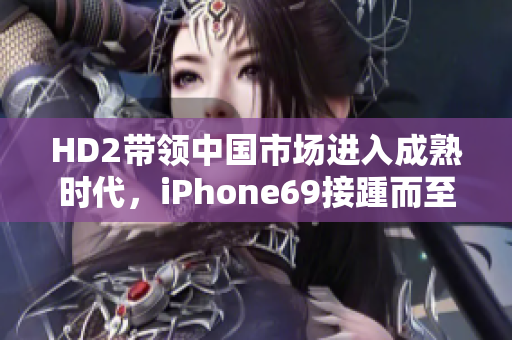 HD2带领中国市场进入成熟时代，iPhone69接踵而至