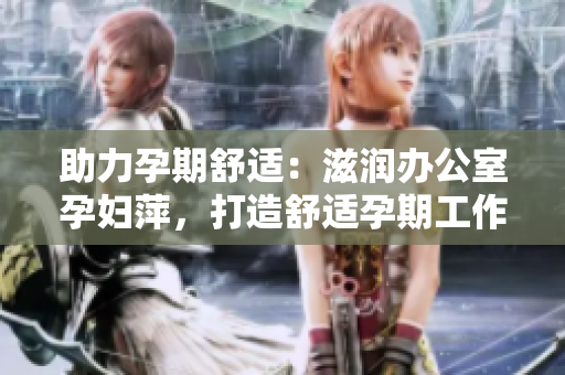助力孕期舒适：滋润办公室孕妇萍，打造舒适孕期工作环境