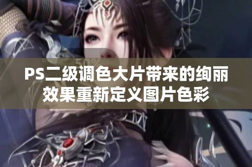 PS二级调色大片带来的绚丽效果重新定义图片色彩
