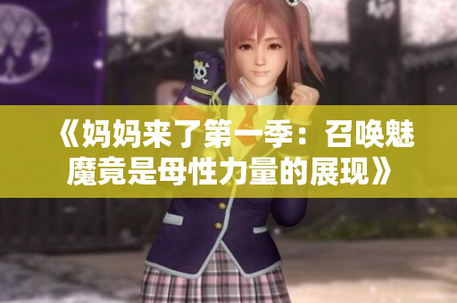 《妈妈来了第一季：召唤魅魔竟是母性力量的展现》
