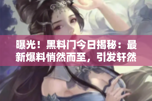 曝光！黑料门今日揭秘：最新爆料悄然而至，引发轩然大波！
