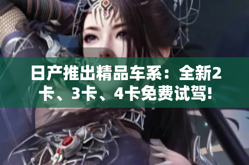 日产推出精品车系：全新2卡、3卡、4卡免费试驾!