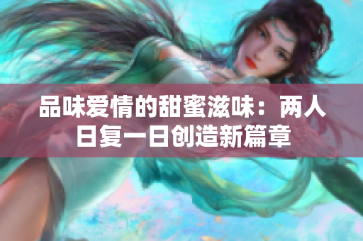 品味爱情的甜蜜滋味：两人日复一日创造新篇章