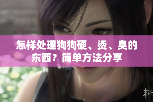 怎样处理狗狗硬、烫、臭的东西？简单方法分享