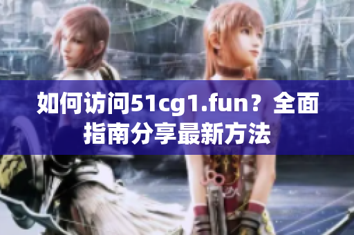 如何访问51cg1.fun？全面指南分享最新方法