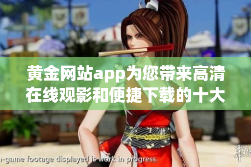 黄金网站app为您带来高清在线观影和便捷下载的十大推荐