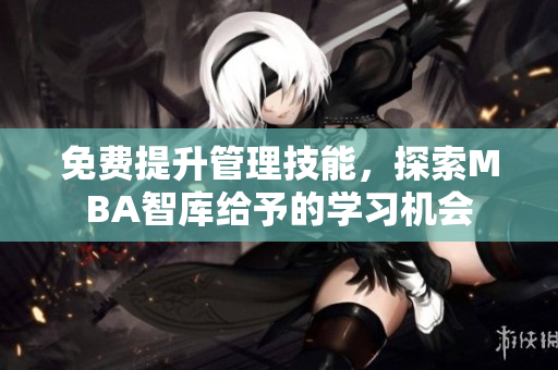 免费提升管理技能，探索MBA智库给予的学习机会