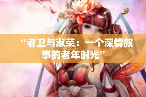 “老卫与淑荣：一个深情叙事的老年时光”