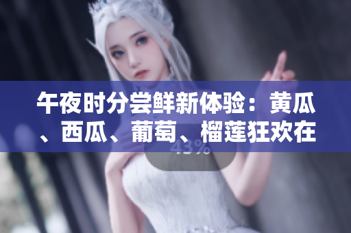 午夜时分尝鲜新体验：黄瓜、西瓜、葡萄、榴莲狂欢在线