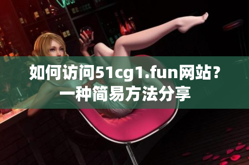 如何访问51cg1.fun网站？一种简易方法分享