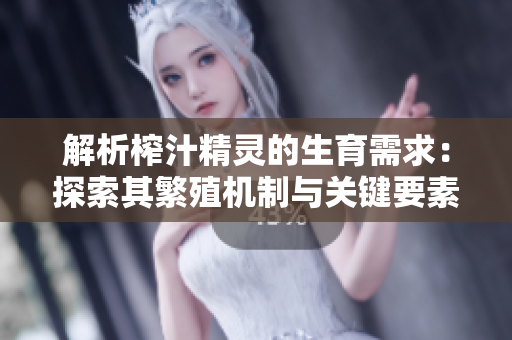 解析榨汁精灵的生育需求：探索其繁殖机制与关键要素