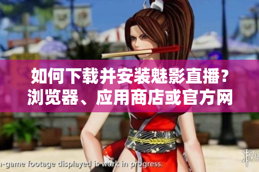如何下载并安装魅影直播？浏览器、应用商店或官方网站哪里可获得最新版？