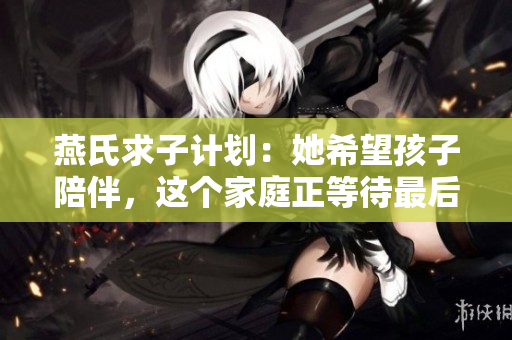 燕氏求子计划：她希望孩子陪伴，这个家庭正等待最后一位宝宝
