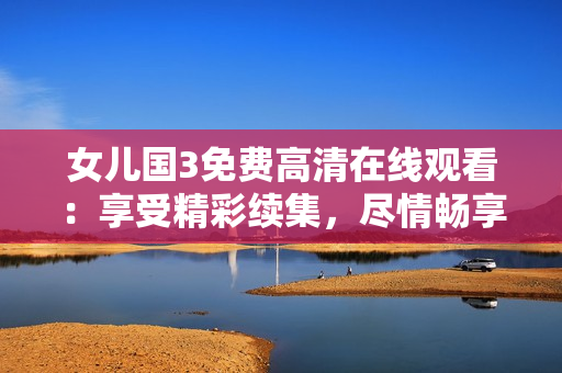 女儿国3免费高清在线观看：享受精彩续集，尽情畅享美妙故事！