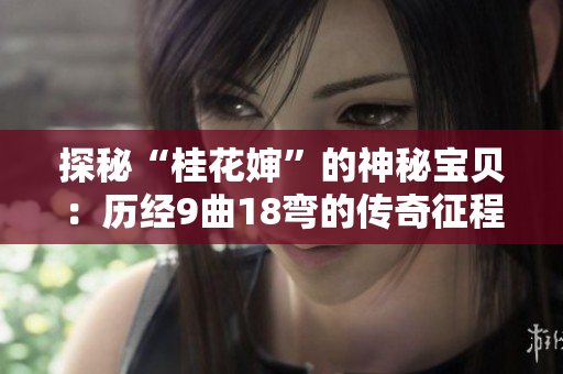 探秘“桂花婶”的神秘宝贝：历经9曲18弯的传奇征程
