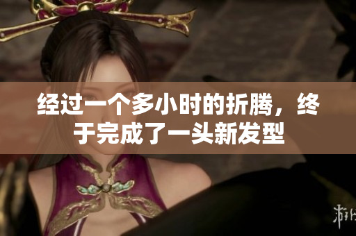经过一个多小时的折腾，终于完成了一头新发型