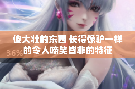 傻大壮的东西 长得像驴一样的令人啼笑皆非的特征