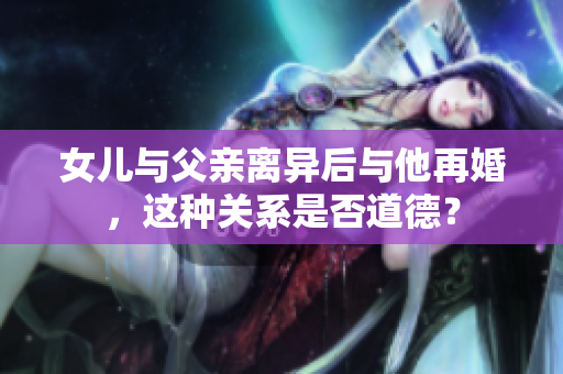 女儿与父亲离异后与他再婚，这种关系是否道德？