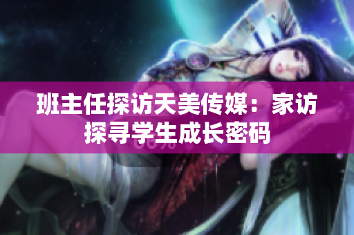 班主任探访天美传媒：家访探寻学生成长密码