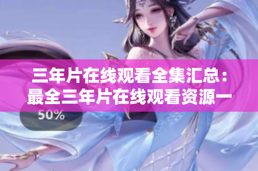三年片在线观看全集汇总：最全三年片在线观看资源一览