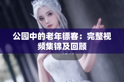 公园中的老年镖客：完整视频集锦及回顾