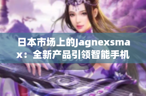 日本市场上的Jagnexsmax：全新产品引领智能手机潮流