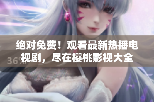 绝对免费！观看最新热播电视剧，尽在樱桃影视大全
