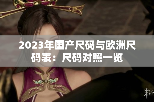2023年国产尺码与欧洲尺码表：尺码对照一览