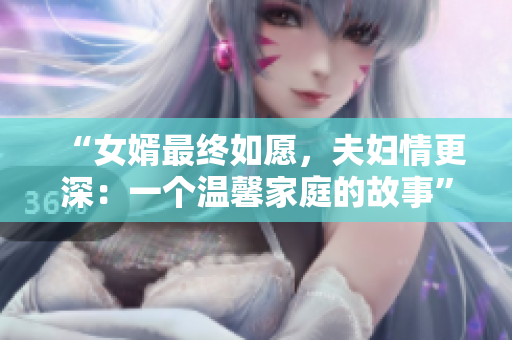 “女婿最终如愿，夫妇情更深：一个温馨家庭的故事”