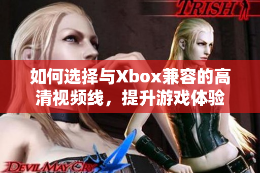 如何选择与Xbox兼容的高清视频线，提升游戏体验