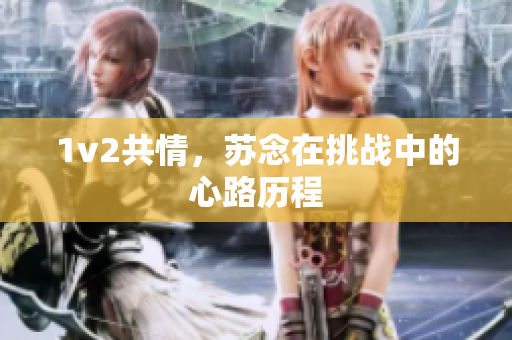 1v2共情，苏念在挑战中的心路历程