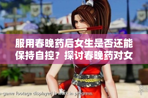 服用春晚药后女生是否还能保持自控？探讨春晚药对女性行为的影响与研究结果