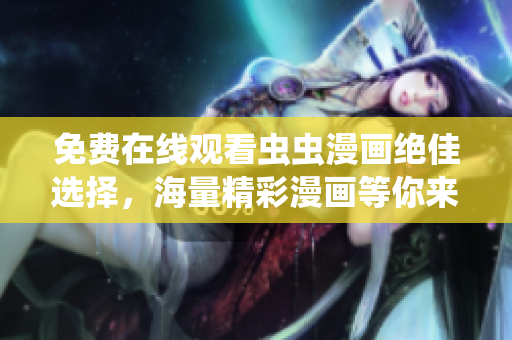 免费在线观看虫虫漫画绝佳选择，海量精彩漫画等你来看!