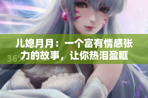 儿媳月月：一个富有情感张力的故事，让你热泪盈眶