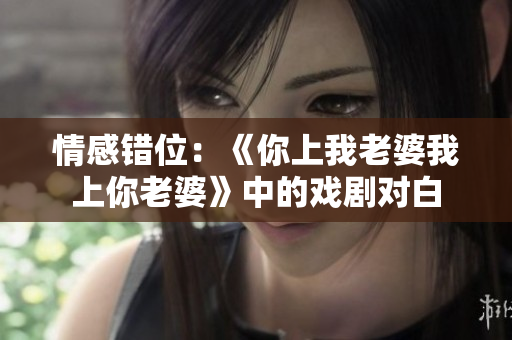 情感错位：《你上我老婆我上你老婆》中的戏剧对白