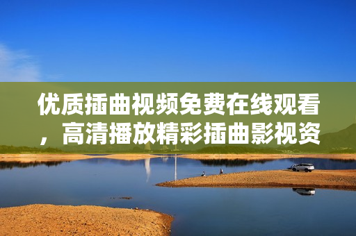优质插曲视频免费在线观看，高清播放精彩插曲影视资源随心享