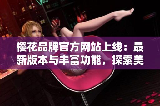 樱花品牌官方网站上线：最新版本与丰富功能，探索美丽世界